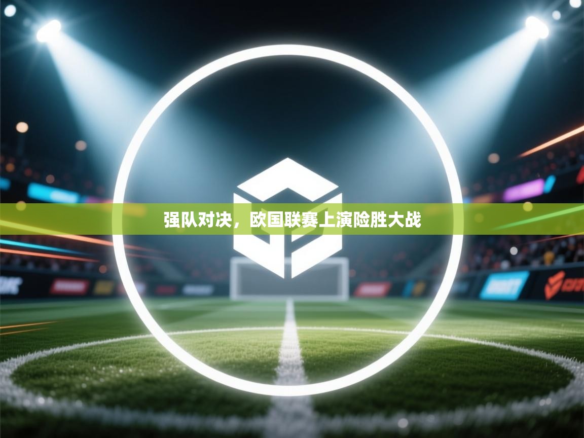 强队对决，欧国联赛上演险胜大战