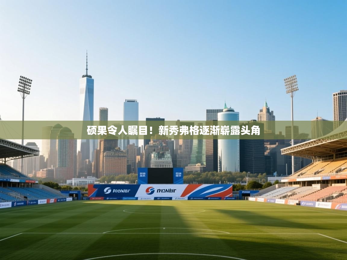 硕果令人瞩目！新秀弗格逐渐崭露头角  第2张